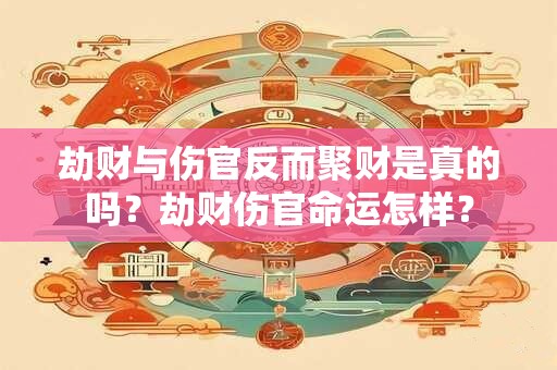 劫财与伤官反而聚财是真的吗？劫财伤官命运怎样？
