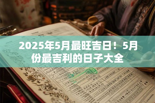 2025年5月最旺吉日！5月份最吉利的日子大全
