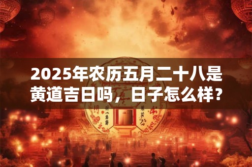 2025年农历五月二十八是黄道吉日吗，日子怎么样？