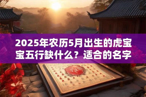 2025年农历5月出生的虎宝宝五行缺什么？适合的名字