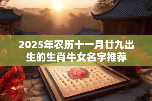 2025年农历十一月廿九出生的生肖牛女名字推荐