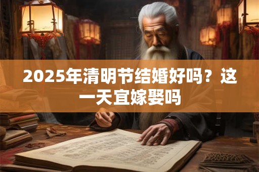 2025年清明节结婚好吗？这一天宜嫁娶吗