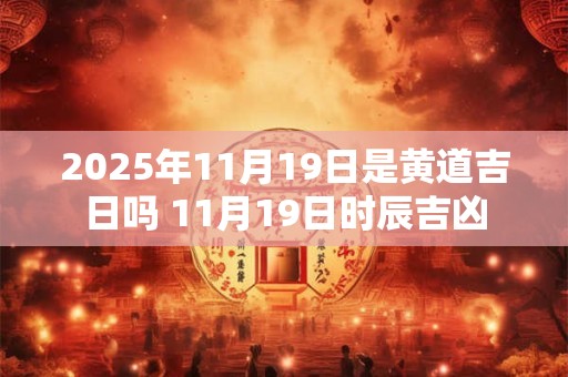 2025年11月19日是黄道吉日吗 11月19日时辰吉凶