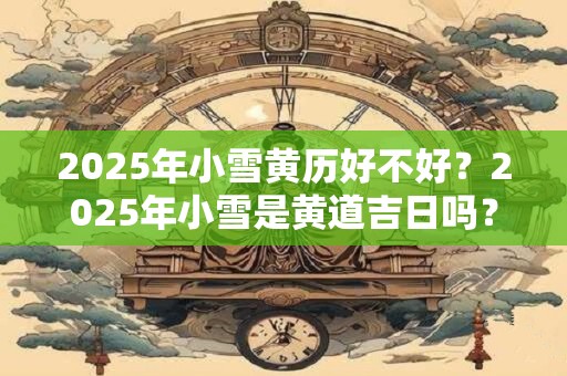2025年小雪黄历好不好？2025年小雪是黄道吉日吗？