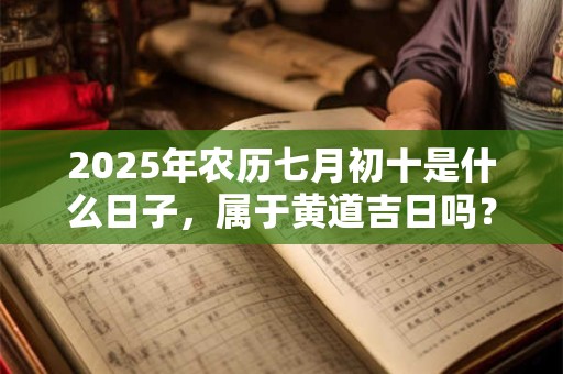2025年农历七月初十是什么日子，属于黄道吉日吗？