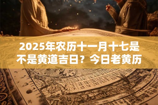 2025年农历十一月十七是不是黄道吉日？今日老黄历如何？