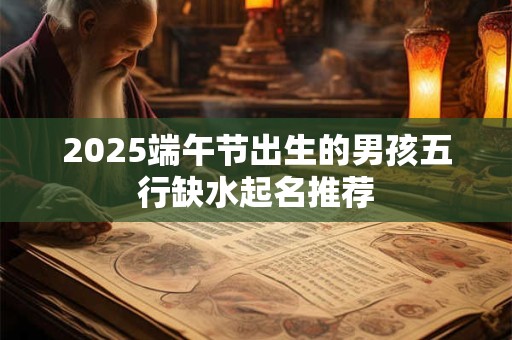 2025端午节出生的男孩五行缺水起名推荐