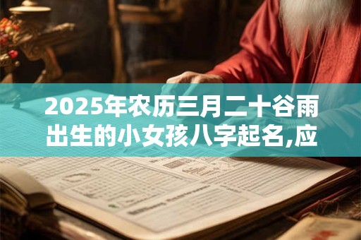 2025年农历三月二十谷雨出生的小女孩八字起名,应该取什么名字