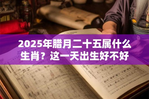2025年腊月二十五属什么生肖？这一天出生好不好
