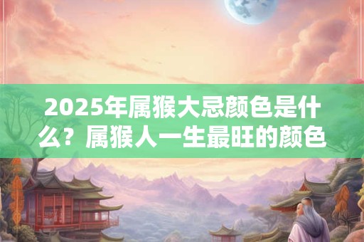 2025年属猴大忌颜色是什么？属猴人一生最旺的颜色