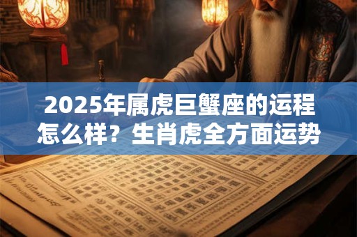 2025年属虎巨蟹座的运程怎么样？生肖虎全方面运势