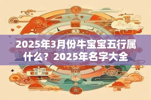 2025年3月份牛宝宝五行属什么？2025年名字大全