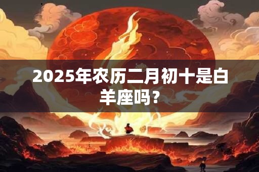 2025年农历二月初十是白羊座吗？