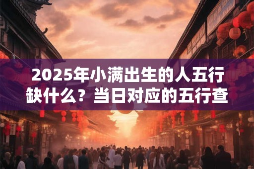 2025年小满出生的人五行缺什么？当日对应的五行查询