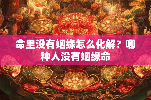 命里没有姻缘怎么化解？哪种人没有姻缘命