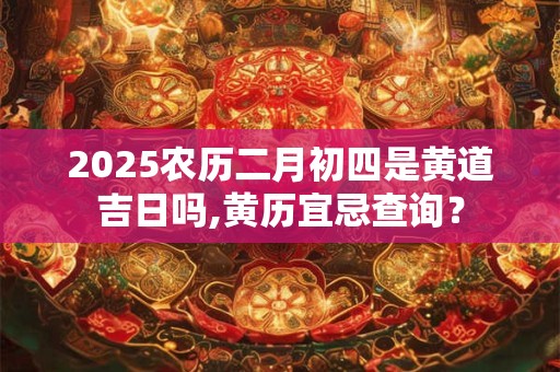 2025农历二月初四是黄道吉日吗,黄历宜忌查询？