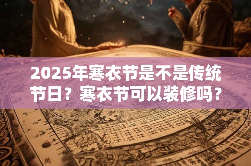 2025年寒衣节是不是传统节日？寒衣节可以装修吗？