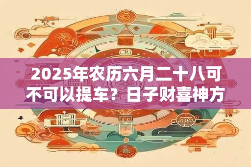 2025年农历六月二十八可不可以提车？日子财喜神方位？