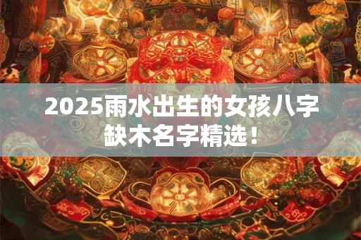 2025雨水出生的女孩八字缺木名字精选！