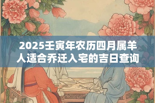 2025壬寅年农历四月属羊人适合乔迁入宅的吉日查询表