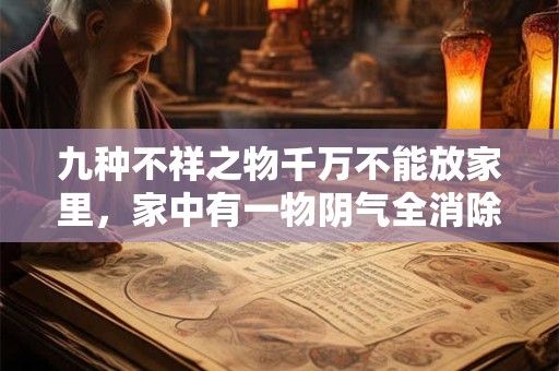 九种不祥之物千万不能放家里，家中有一物阴气全消除