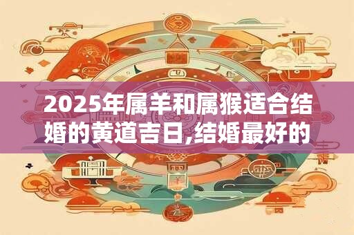 2025年属羊和属猴适合结婚的黄道吉日,结婚最好的日子