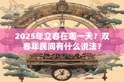 2025年立春在哪一天？双春年民间有什么说法？