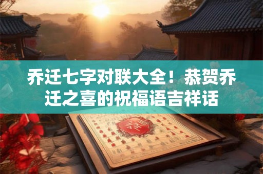 乔迁七字对联大全！恭贺乔迁之喜的祝福语吉祥话