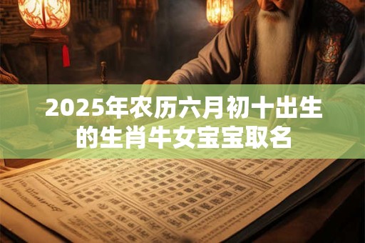2025年农历六月初十出生的生肖牛女宝宝取名