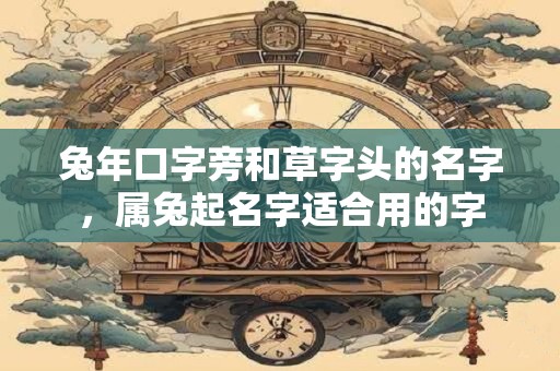 兔年口字旁和草字头的名字，属兔起名字适合用的字