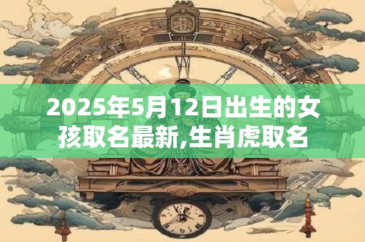 2025年5月12日出生的女孩取名最新,生肖虎取名
