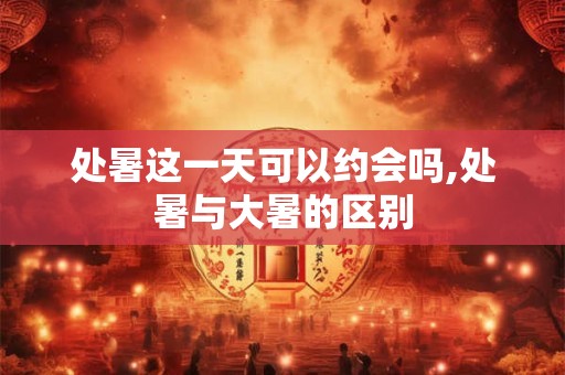 详细阅读:处暑这一天可以约会吗,处暑与大暑的区别 处暑这一天可以约会吗,处暑与大暑的区别