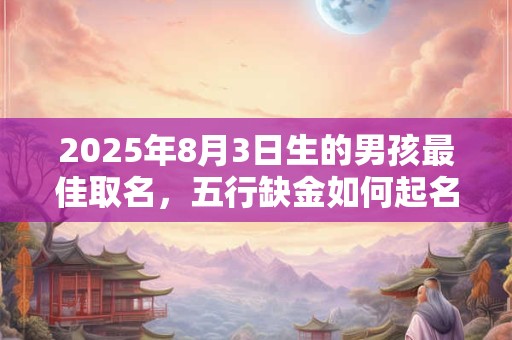 2025年8月3日生的男孩最佳取名，五行缺金如何起名？