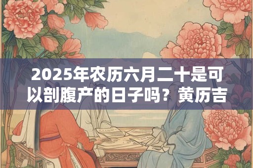 2025年农历六月二十是可以剖腹产的日子吗？黄历吉凶查询
