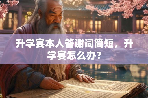 升学宴本人答谢词简短，升学宴怎么办？