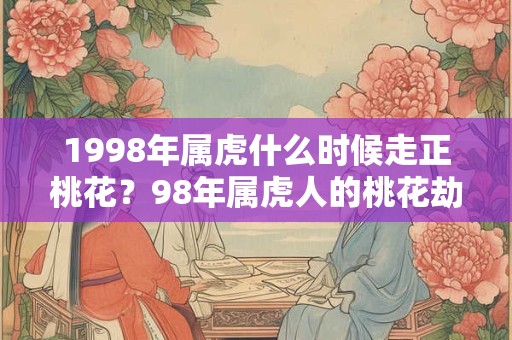 1998年属虎什么时候走正桃花？98年属虎人的桃花劫是谁？