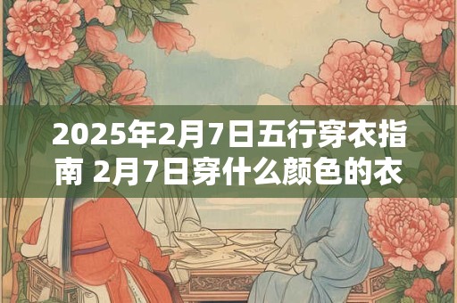 2025年2月7日五行穿衣指南 2月7日穿什么颜色的衣服