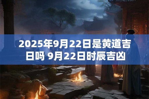 2025年9月22日是黄道吉日吗 9月22日时辰吉凶