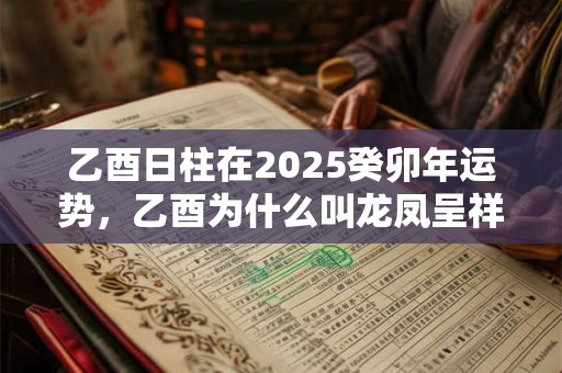 乙酉日柱在2025癸卯年运势，乙酉为什么叫龙凤呈祥日？
