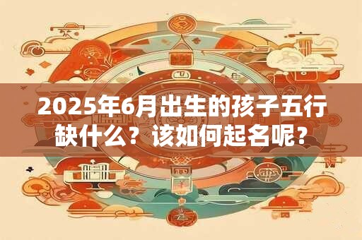 2025年6月出生的孩子五行缺什么？该如何起名呢？