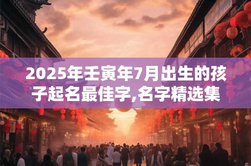 2025年壬寅年7月出生的孩子起名最佳字,名字精选集