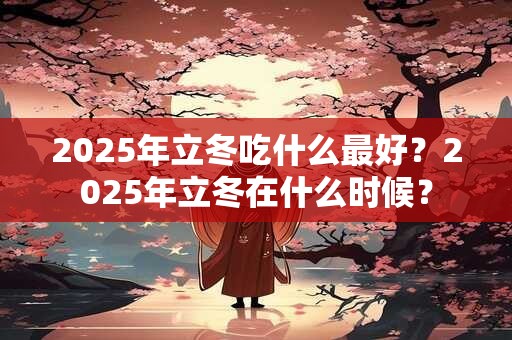 2025年立冬吃什么最好？2025年立冬在什么时候？