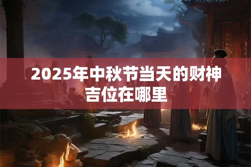 2025年中秋节当天的财神吉位在哪里