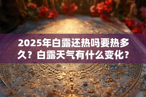 2025年白露还热吗要热多久？白露天气有什么变化？