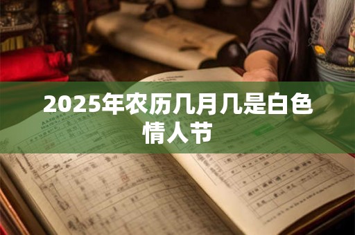 2025年农历几月几是白色情人节