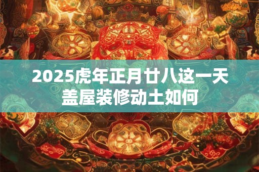 详细阅读:2025虎年正月廿八这一天盖屋装修动土如何 2025虎年正月廿八这一天盖屋装修动土如何