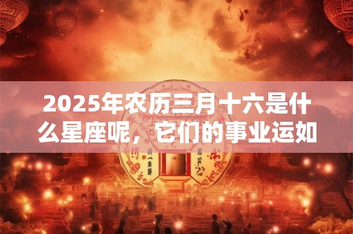 2025年农历三月十六是什么星座呢，它们的事业运如何呢？