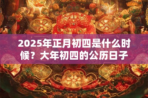 2025年正月初四是什么时候？大年初四的公历日子
