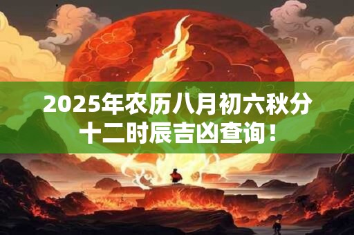2026年农历八月初六秋分十二时辰吉凶查询! 2026年农历八月初六秋分十二时辰吉凶查询!