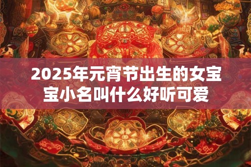 2025年元宵节出生的女宝宝小名叫什么好听可爱